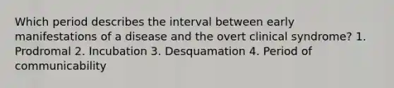 Which period describes the interval between early manifestations of a disease and the overt clinical syndrome? 1. Prodromal 2. Incubation 3. Desquamation 4. Period of communicability