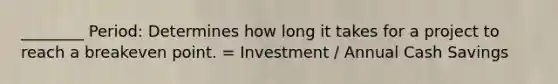 ________ Period: Determines how long it takes for a project to reach a breakeven point. = Investment / Annual Cash Savings