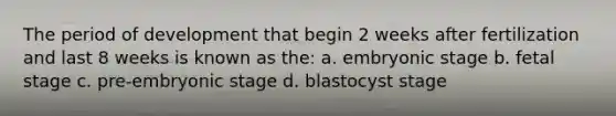 The period of development that begin 2 weeks after fertilization and last 8 weeks is known as the: a. embryonic stage b. fetal stage c. pre-embryonic stage d. blastocyst stage