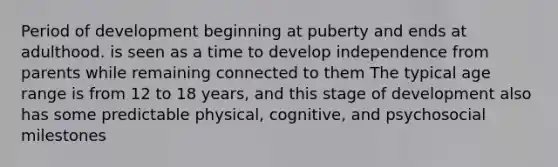 Period of development beginning at puberty and ends at adulthood. is seen as a time to develop independence from parents while remaining connected to them The typical age range is from 12 to 18 years, and this stage of development also has some predictable physical, cognitive, and psychosocial milestones