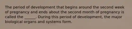 The period of development that begins around the second week of pregnancy and ends about the second month of pregnancy is called the ______. During this period of development, the major biological organs and systems form.