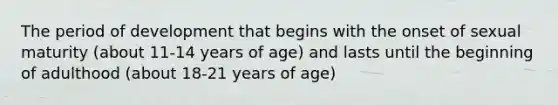 The period of development that begins with the onset of sexual maturity (about 11-14 years of age) and lasts until the beginning of adulthood (about 18-21 years of age)