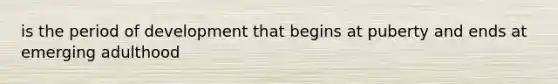 is the period of development that begins at puberty and ends at emerging adulthood
