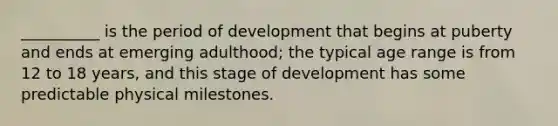 __________ is the period of development that begins at puberty and ends at emerging adulthood; the typical age range is from 12 to 18 years, and this stage of development has some predictable physical milestones.