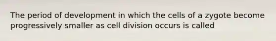 The period of development in which the cells of a zygote become progressively smaller as <a href='https://www.questionai.com/knowledge/kjHVAH8Me4-cell-division' class='anchor-knowledge'>cell division</a> occurs is called