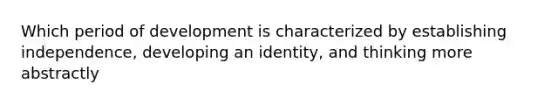 Which period of development is characterized by establishing independence, developing an identity, and thinking more abstractly