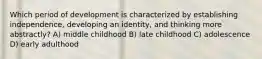 Which period of development is characterized by establishing independence, developing an identity, and thinking more abstractly? A) middle childhood B) late childhood C) adolescence D) early adulthood