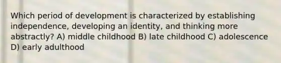 Which period of development is characterized by establishing independence, developing an identity, and thinking more abstractly? A) middle childhood B) late childhood C) adolescence D) early adulthood