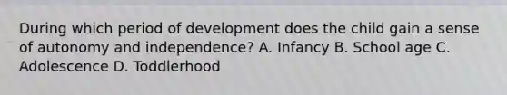 During which period of development does the child gain a sense of autonomy and independence? A. Infancy B. School age C. Adolescence D. Toddlerhood