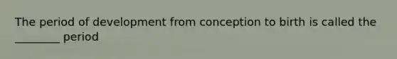 The period of development from conception to birth is called the ________ period