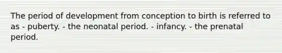 The period of development from conception to birth is referred to as - puberty. - the neonatal period. - infancy. - the prenatal period.