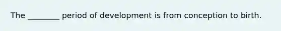 The ________ period of development is from conception to birth.