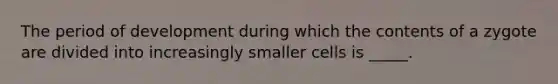 The period of development during which the contents of a zygote are divided into increasingly smaller cells is _____.