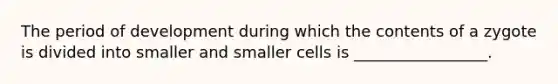 The period of development during which the contents of a zygote is divided into smaller and smaller cells is _________________.