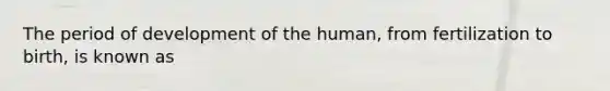 The period of development of the human, from fertilization to birth, is known as