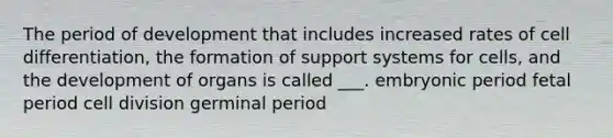 The period of development that includes increased rates of cell differentiation, the formation of support systems for cells, and the development of organs is called ___. embryonic period fetal period cell division germinal period