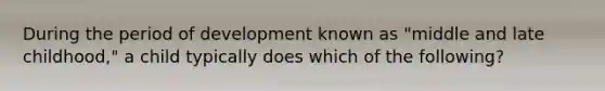 During the period of development known as "middle and late childhood," a child typically does which of the following?