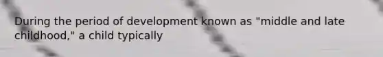 During the period of development known as "middle and late childhood," a child typically