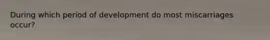 During which period of development do most miscarriages occur?