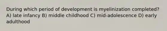 During which period of development is myelinization completed? A) late infancy B) middle childhood C) mid-adolescence D) early adulthood