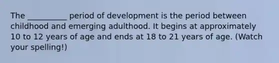 The __________ period of development is the period between childhood and emerging adulthood. It begins at approximately 10 to 12 years of age and ends at 18 to 21 years of age. (Watch your spelling!)