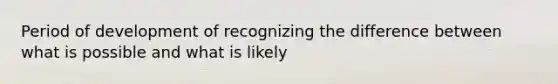 Period of development of recognizing the difference between what is possible and what is likely