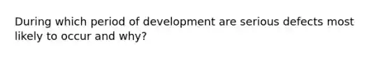 During which period of development are serious defects most likely to occur and why?