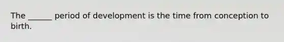 The ______ period of development is the time from conception to birth.