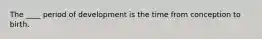 The ____ period of development is the time from conception to birth.