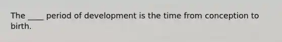 The ____ period of development is the time from conception to birth.