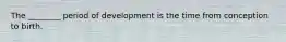 The ________ period of development is the time from conception to birth.