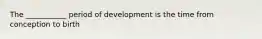 The ___________ period of development is the time from conception to birth