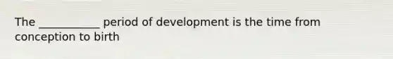 The ___________ period of development is the time from conception to birth