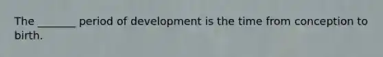 The _______ period of development is the time from conception to birth.