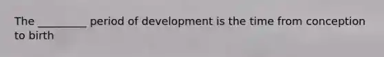 The _________ period of development is the time from conception to birth