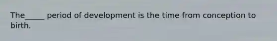 The_____ period of development is the time from conception to birth.