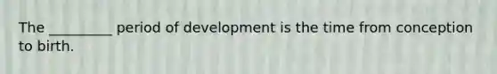 The _________ period of development is the time from conception to birth.