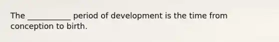 The ___________ period of development is the time from conception to birth.