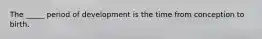 The _____ period of development is the time from conception to birth.