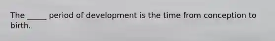 The _____ period of development is the time from conception to birth.