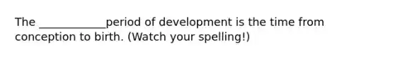 The ____________period of development is the time from conception to birth. (Watch your spelling!)