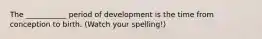 The ___________ period of development is the time from conception to birth. (Watch your spelling!)