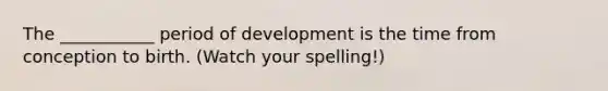 The ___________ period of development is the time from conception to birth. (Watch your spelling!)