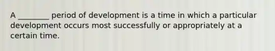 A ________ period of development is a time in which a particular development occurs most successfully or appropriately at a certain time.