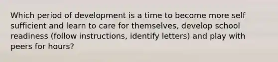 Which period of development is a time to become more self sufficient and learn to care for themselves, develop school readiness (follow instructions, identify letters) and play with peers for hours?