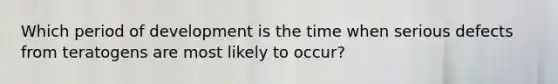 Which period of development is the time when serious defects from teratogens are most likely to occur?