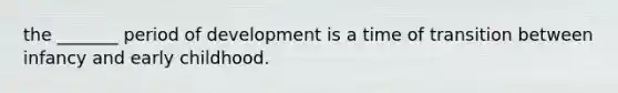 the _______ period of development is a time of transition between infancy and early childhood.