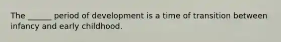 The ______ period of development is a time of transition between infancy and early childhood.