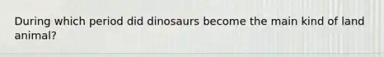 During which period did dinosaurs become the main kind of land animal?