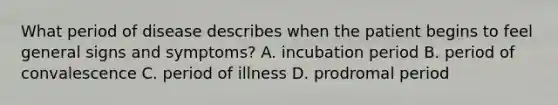 What period of disease describes when the patient begins to feel general signs and symptoms? A. incubation period B. period of convalescence C. period of illness D. prodromal period